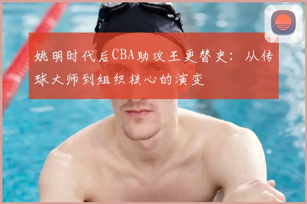 姚明时代后CBA助攻王更替史：从传球大师到组织核心的演变