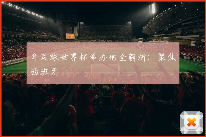 年足球世界杯举办地全解析：聚焦西班牙