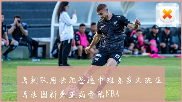 马刺队用状元签选中维克多文班亚马法国新秀正式登陆NBA