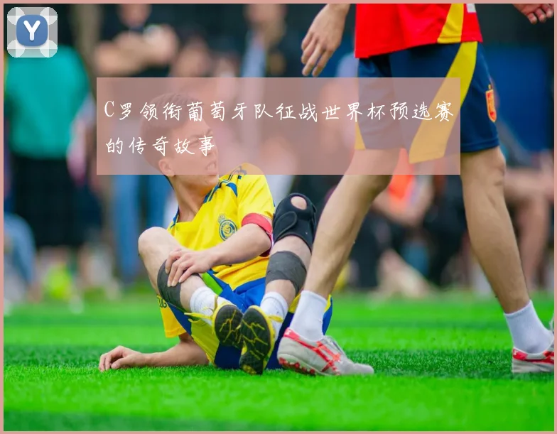 C罗领衔葡萄牙队征战世界杯预选赛的传奇故事