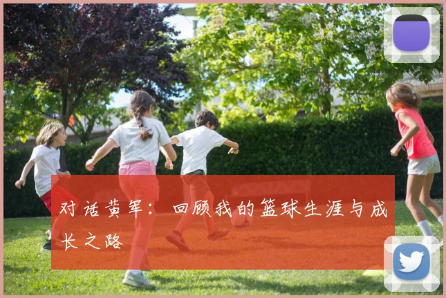 对话黄军：回顾我的篮球生涯与成长之路