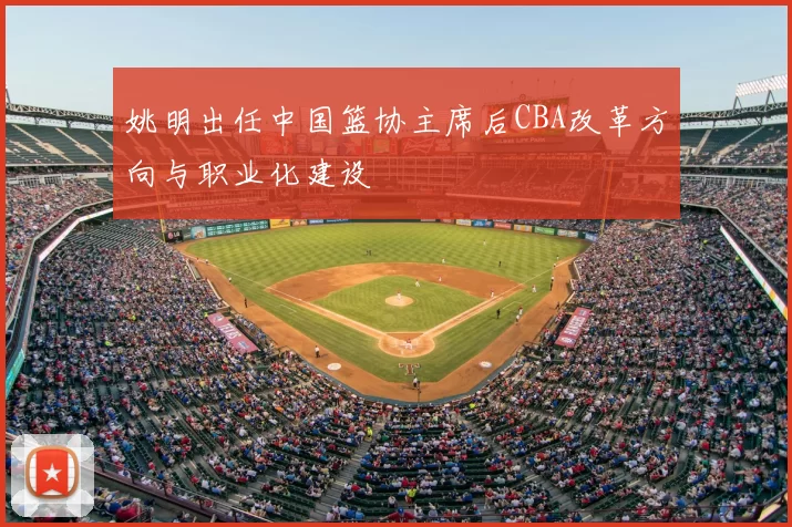 姚明出任中国篮协主席后CBA改革方向与职业化建设