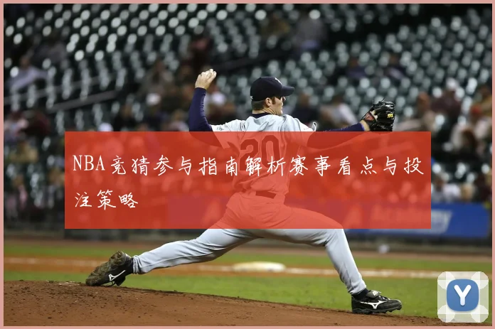 NBA竞猜参与指南解析赛事看点与投注策略