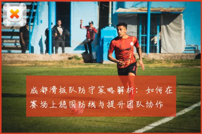 成都滑板队防守策略解析：如何在赛场上稳固防线与提升团队协作