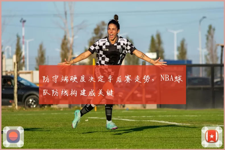 防守端硬度决定季后赛走势，NBA球队防线构建成关键