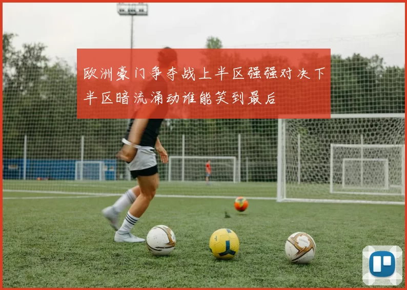 欧洲豪门争夺战上半区强强对决下半区暗流涌动谁能笑到最后
