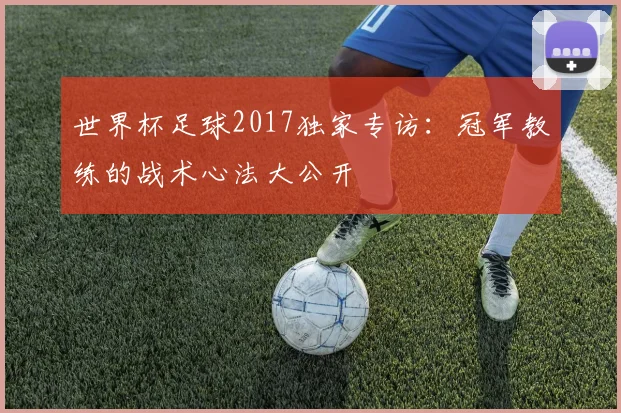 世界杯足球2017独家专访：冠军教练的战术心法大公开