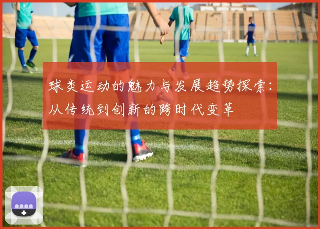球类运动的魅力与发展趋势探索：从传统到创新的跨时代变革