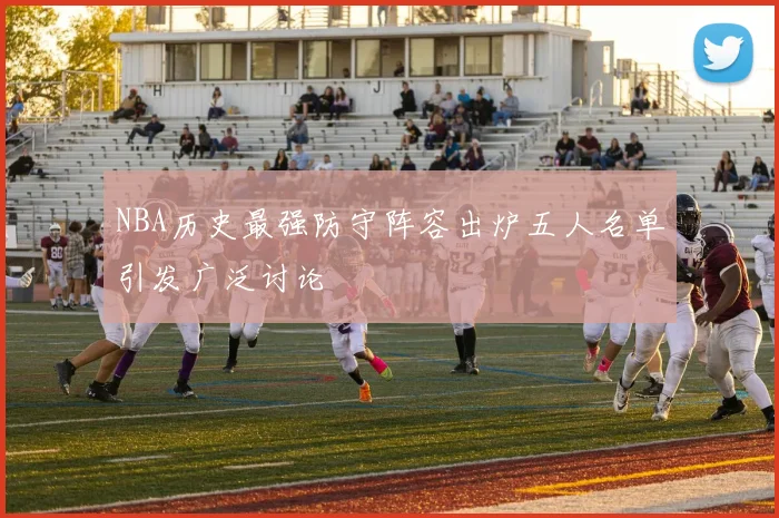 NBA历史最强防守阵容出炉五人名单引发广泛讨论