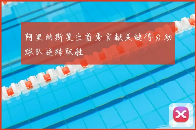 阿里纳斯复出首秀贡献关键得分助球队逆转取胜