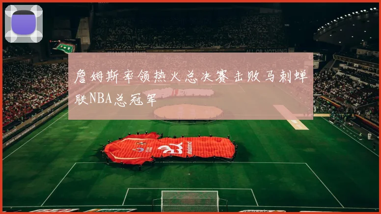 詹姆斯率领热火总决赛击败马刺蝉联NBA总冠军