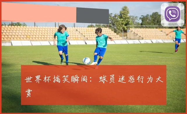世界杯搞笑瞬间：球员迷惑行为大赏
