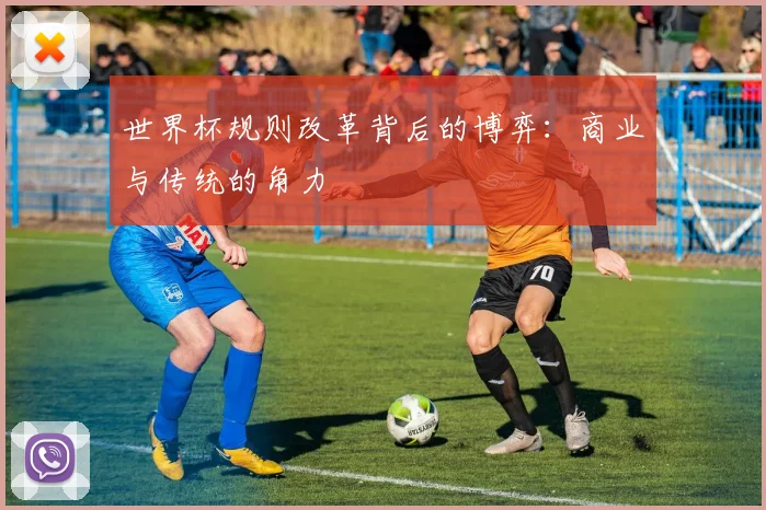 世界杯规则改革背后的博弈：商业与传统的角力