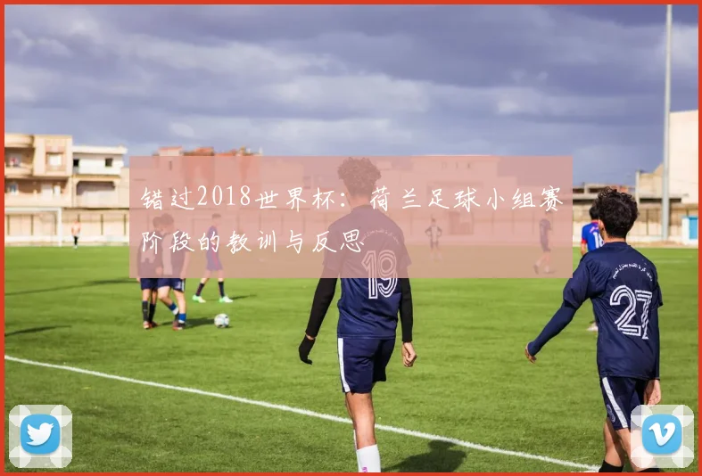 错过2018世界杯：荷兰足球小组赛阶段的教训与反思