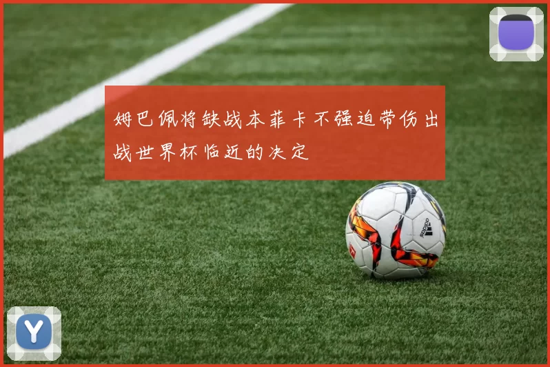 姆巴佩将缺战本菲卡不强迫带伤出战世界杯临近的决定