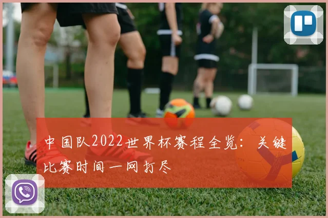 中国队2022世界杯赛程全览：关键比赛时间一网打尽