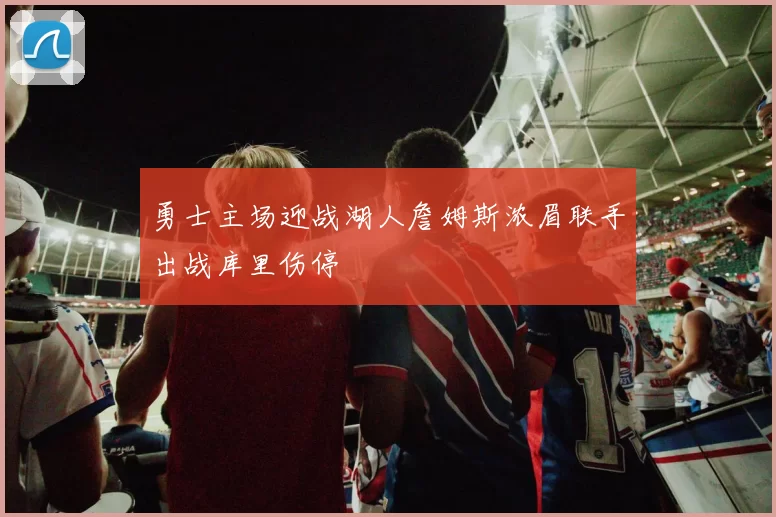 勇士主场迎战湖人詹姆斯浓眉联手出战库里伤停