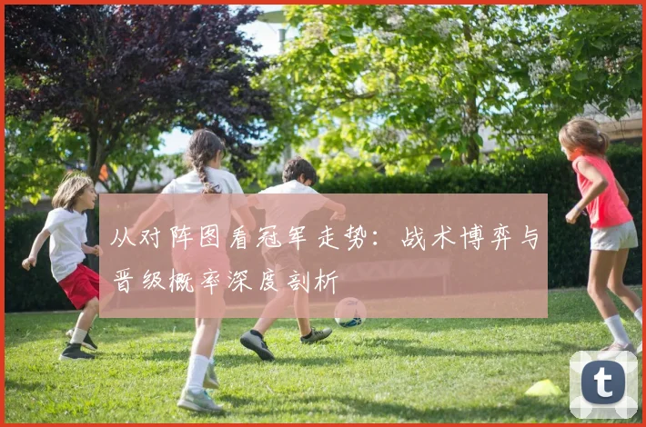 从对阵图看冠军走势：战术博弈与晋级概率深度剖析