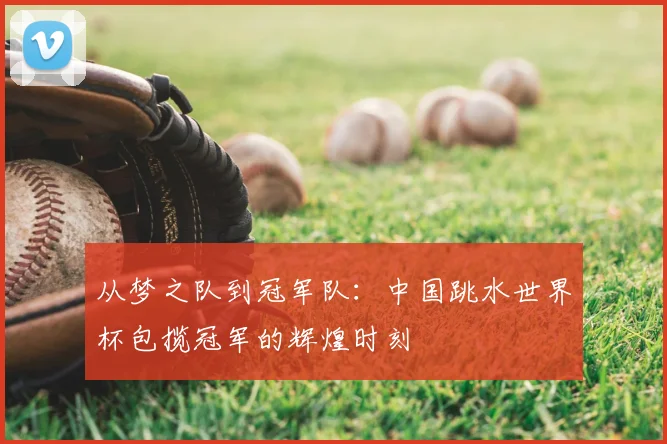 从梦之队到冠军队：中国跳水世界杯包揽冠军的辉煌时刻