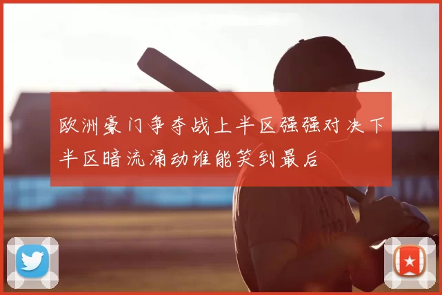 欧洲豪门争夺战上半区强强对决下半区暗流涌动谁能笑到最后