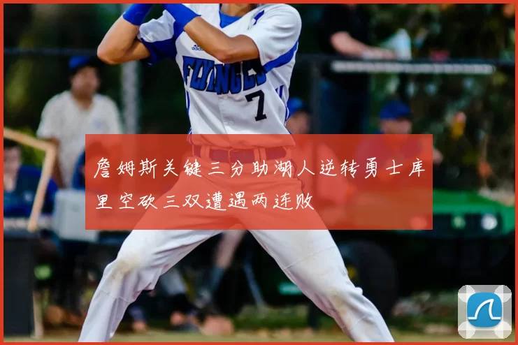 詹姆斯关键三分助湖人逆转勇士库里空砍三双遭遇两连败