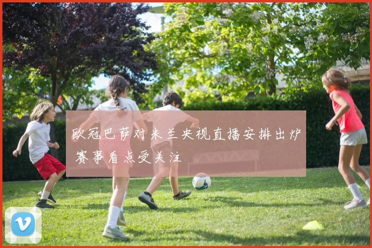 欧冠巴萨对米兰央视直播安排出炉 赛事看点受关注