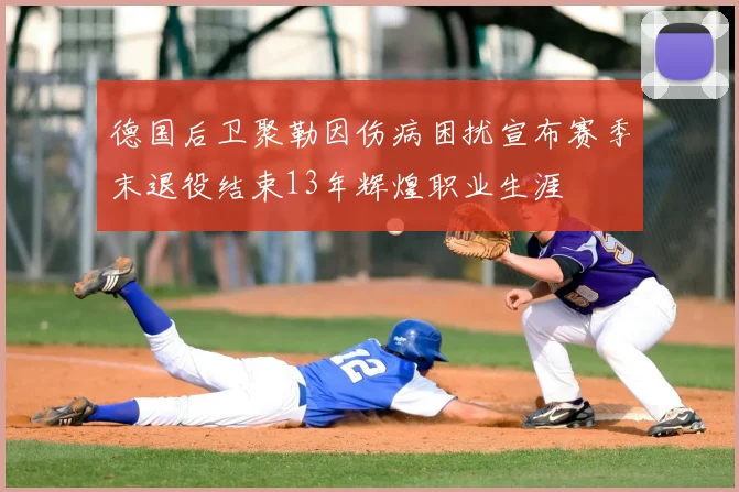 德国后卫聚勒因伤病困扰宣布赛季末退役结束13年辉煌职业生涯