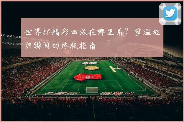 世界杯精彩回放在哪里看？重温经典瞬间的终极指南