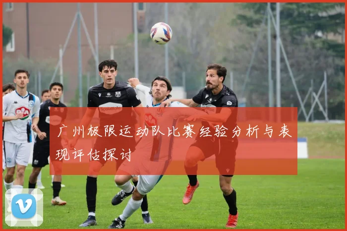 广州极限运动队比赛经验分析与表现评估探讨