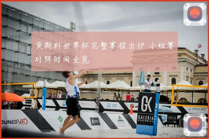 莫斯科世界杯完整赛程出炉 小组赛对阵时间全览