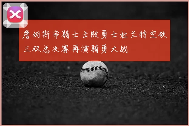 詹姆斯率骑士击败勇士杜兰特空砍三双总决赛再演骑勇大战