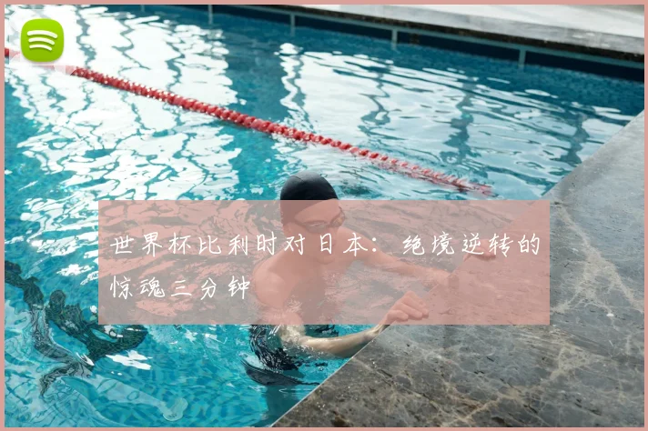 世界杯比利时对日本：绝境逆转的惊魂三分钟