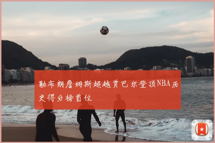 勒布朗詹姆斯超越贾巴尔登顶NBA历史得分榜首位