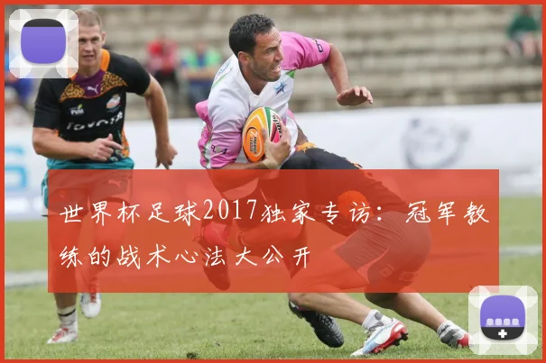 世界杯足球2017独家专访：冠军教练的战术心法大公开