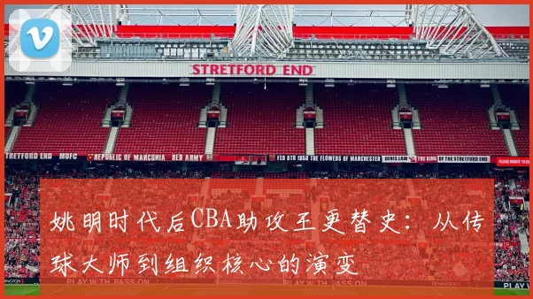 姚明时代后CBA助攻王更替史：从传球大师到组织核心的演变