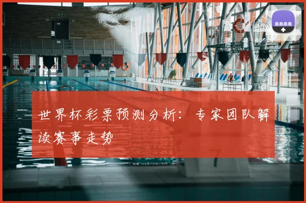 世界杯彩票预测分析：专家团队解读赛事走势