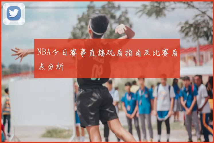 NBA今日赛事直播观看指南及比赛看点分析