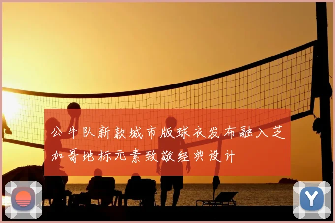 公牛队新款城市版球衣发布融入芝加哥地标元素致敬经典设计
