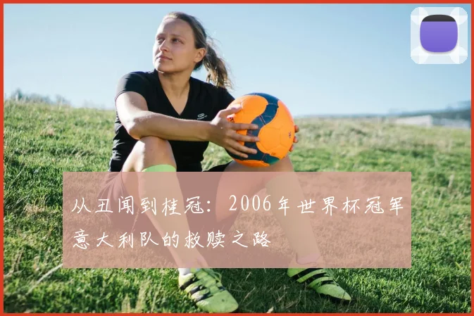 从丑闻到桂冠：2006年世界杯冠军意大利队的救赎之路
