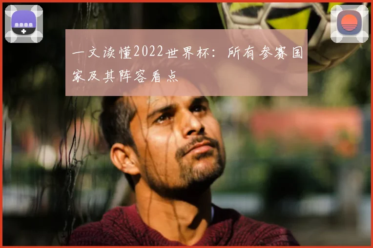 一文读懂2022世界杯:所有参赛国家及其阵容看点