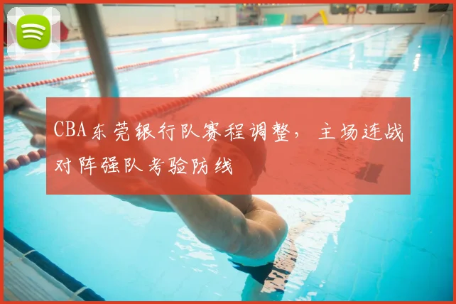 CBA东莞银行队赛程调整,主场连战对阵强队考验防线