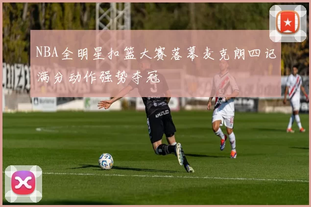 NBA全明星扣篮大赛落幕麦克朗四记满分动作强势夺冠