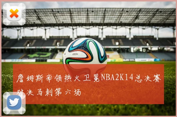詹姆斯率领热火卫冕NBA2K14总决赛对决马刺第六场