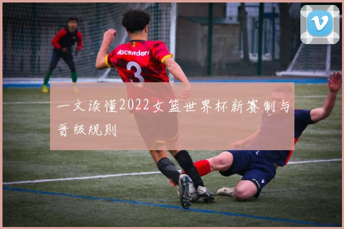 一文读懂2022女篮世界杯新赛制与晋级规则