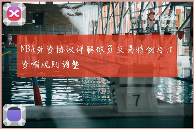 NBA劳资协议详解球员交易特例与工资帽规则调整