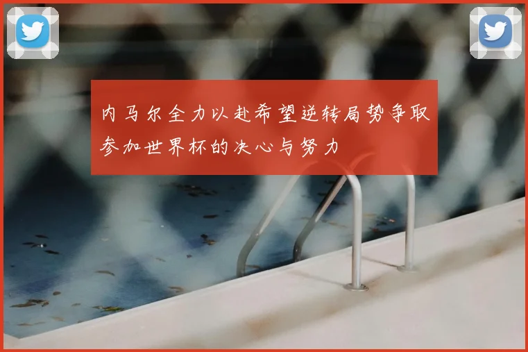 内马尔全力以赴希望逆转局势争取参加世界杯的决心与努力