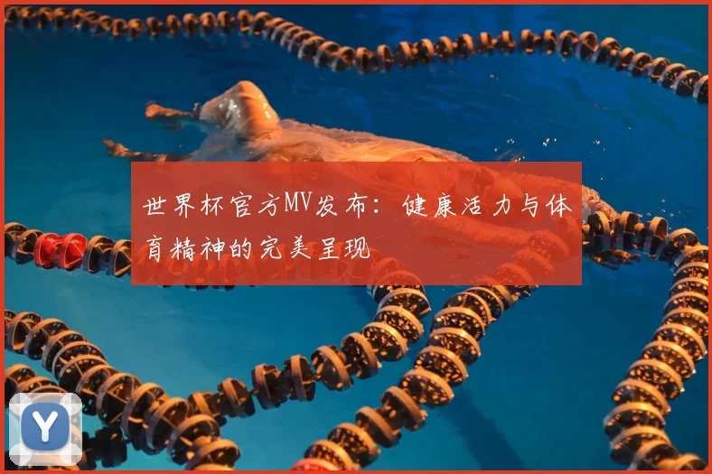 世界杯官方MV发布：健康活力与体育精神的完美呈现