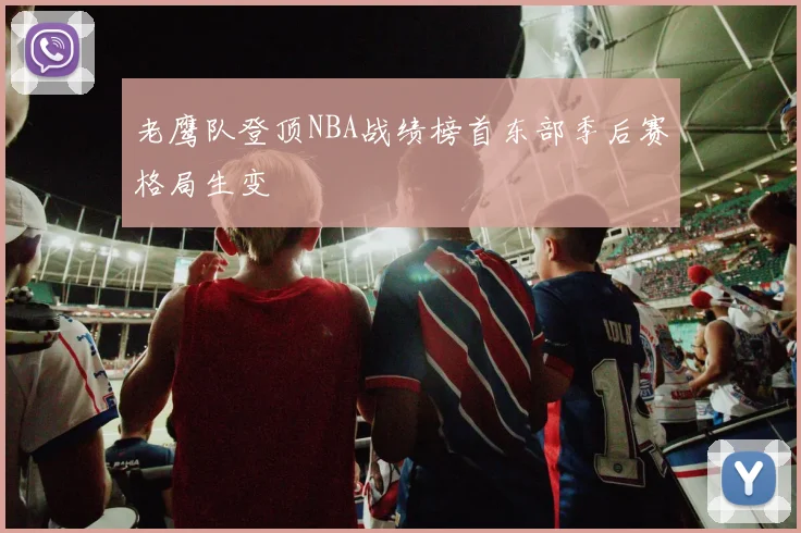 老鹰队登顶NBA战绩榜首东部季后赛格局生变