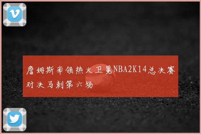 詹姆斯率领热火卫冕NBA2K14总决赛对决马刺第六场