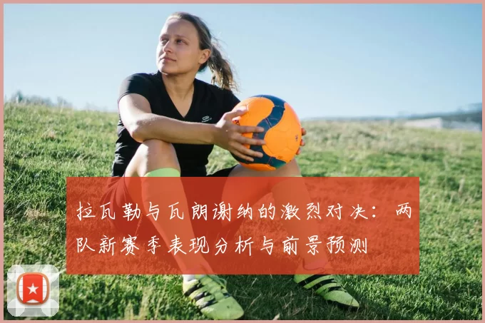 拉瓦勒与瓦朗谢纳的激烈对决：两队新赛季表现分析与前景预测